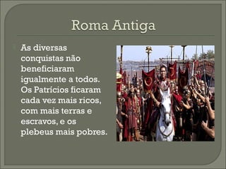  As diversas
conquistas não
beneficiaram
igualmente a todos.
Os Patrícios ficaram
cada vez mais ricos,
com mais terras e
escravos, e os
plebeus mais pobres.
 