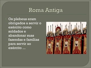  Os plebeus eram
obrigados a servir o
exército como
soldados e
abandonar suas
fazendas e famílias
para servir ao
exército ...
 