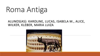 Roma Antiga
ALUNOS(AS): KAROLINE, LUCAS, ISABELA M., ALICE,
WILKER, KLEBER, MARIA LUIZA
 