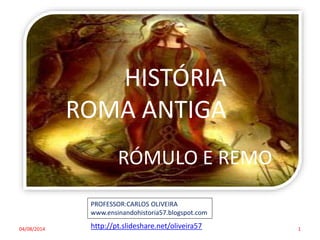 04/08/2014 1
PROFESSOR:CARLOS OLIVEIRA
www.ensinandohistoria57.blogspot.com
HISTÓRIA
ROMA ANTIGA
RÓMULO E REMO
http://pt.slideshare.net/oliveira57
 