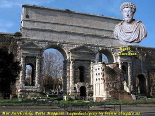 Da - Ma aqueduct Mur Aureliański, Porta Maggiore  i aqueduct (przy tej bramie zbiegało się 11 akweduktów) Marek Aureliusz 