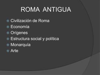 ROMA ANTIGUA
 Civilización de Roma
 Economía
 Orígenes
 Estructura social y política
 Monarquía
 Arte
 