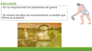 ESCLAVOS
En su mayoría eran los prisioneros de guerra
El número de ellos fue incrementando a medida que
Roma se expandía
 