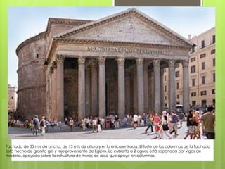 Fachada de 35 mts de ancho, de 13 mts de altura y es la única entrada. El fuste de las columnas de la fachada
està hecho de granito gris y rojo proveniente de Egipto. La cubierta a 2 aguas està soportada por vigas de
madera, apoyada sobre la estructura de muros de arco que apoya en columnas.
 
