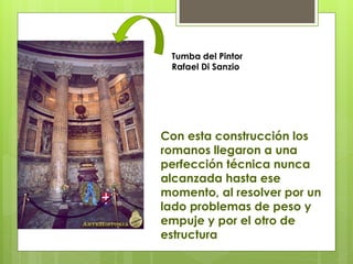 Con esta construcción los
romanos llegaron a una
perfección técnica nunca
alcanzada hasta ese
momento, al resolver por un
lado problemas de peso y
empuje y por el otro de
estructura
Tumba del Pintor
Rafael Di Sanzio
 