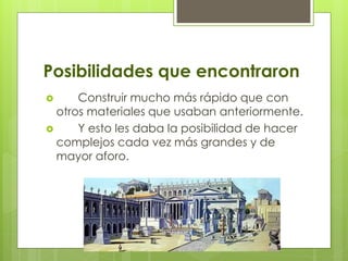 Posibilidades que encontraron
 Construir mucho más rápido que con
otros materiales que usaban anteriormente.
 Y esto les daba la posibilidad de hacer
complejos cada vez más grandes y de
mayor aforo.
 