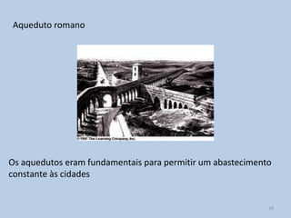 Aqueduto romano




Os aquedutos eram fundamentais para permitir um abastecimento
constante às cidades


                                                            18
 