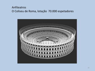 Anfiteatros
O Coliseu de Roma, lotação 70.000 espetadores




                                                19
 