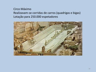 Circo Máximo
Realizavam-se corridas de carros (quadrigas e bigas)
Lotação para 250.000 espetadores




                                                       20
 