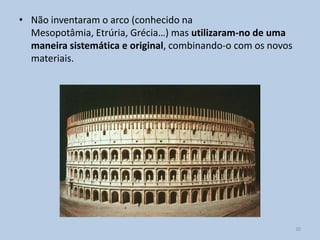• Não inventaram o arco (conhecido na
  Mesopotâmia, Etrúria, Grécia…) mas utilizaram-no de uma
  maneira sistemática e original, combinando-o com os novos
  materiais.




                                                              30
 