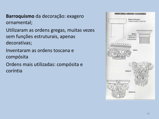Barroquismo da decoração: exagero
ornamental;
Utilizaram as ordens gregas, muitas vezes
sem funções estruturais, apenas
decorativas;
Inventaram as ordens toscana e
compósita
Ordens mais utilizadas: compósita e
coríntia




                                            36
 