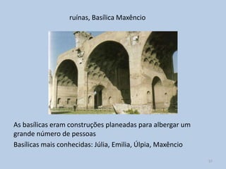 ruínas, Basílica Maxêncio




As basílicas eram construções planeadas para albergar um
grande número de pessoas
Basílicas mais conhecidas: Júlia, Emilia, Úlpia, Maxêncio

                                                            57
 