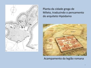 Planta da cidade grega de
Mileto, traduzindo o pensamento
do arquiteto Hipódamo




Acampamento da legião romana
                                  6
 