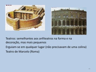 Teatros: semelhantes aos anfiteatros na forma e na
decoração, mas mais pequenos
Erguiam-se em qualquer lugar (não precisavam de uma colina)
Teatro de Marcelo (Roma)




                                                              66
 