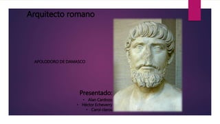 Arquitecto romano 
Presentado: 
• Alan Cardozo 
• Héctor Echeverry 
• Carol claros 
APOLODORO DE DAMASCO 
 