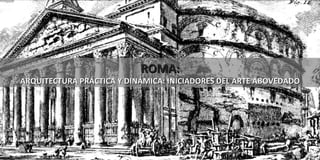 ROMA: ARQUITECTURA PRÁCTICA Y DINÁMICA: INICIADORES DEL ARTE ABOVEDADO 