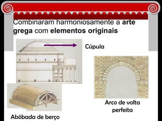 Combinaram harmoniosamente a  arte grega  com  elementos originais Cúpula Abóbada de berço Arco de volta perfeita 