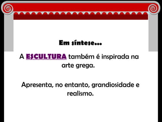 Em síntese... A  ESCULTURA  também é inspirada na arte grega.  Apresenta, no entanto, grandiosidade e realismo. 