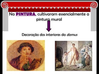 Na  PINTURA , cultivaram essencialmente a pintura mural Decoração dos interiores da  domus 