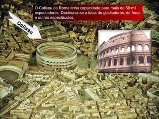 Coliseu O Coliseu de Roma tinha capacidade para mais de 50 mil espectadores. Destinava-se a lutas de gladiadores, de feras e outros espectáculos. 