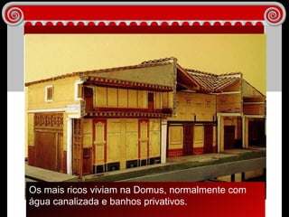 Os mais ricos viviam na Domus, normalmente com água canalizada e banhos privativos.  