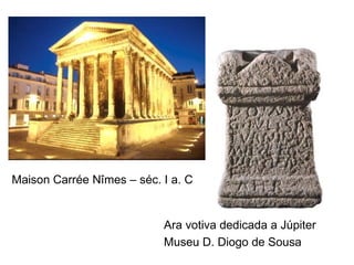 Maison Carrée Nîmes – séc. I a. C Ara votiva dedicada a Júpiter Museu D. Diogo de Sousa 