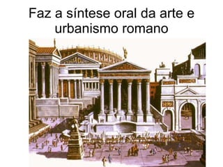 Faz a síntese oral da arte e urbanismo romano 