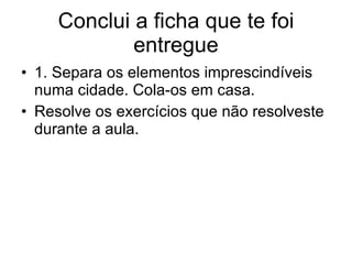 Conclui a ficha que te foi entregue 1. Separa os elementos imprescindíveis numa cidade. Cola-os em casa.  Resolve os exercícios que não resolveste durante a aula. 
