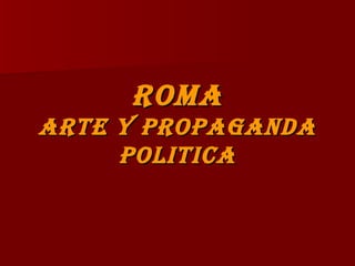 ROMA
ARTE Y PROPAGANDA
     POLITICA
 