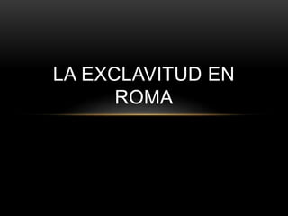 LA EXCLAVITUD EN
ROMA
 