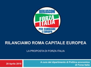 29 Aprile 2019
RILANCIAMO ROMA CAPITALE EUROPEA
LA PROPOSTA DI FORZA ITALIA
A cura del dipartimento di Politica economica
di Forza Italia
 