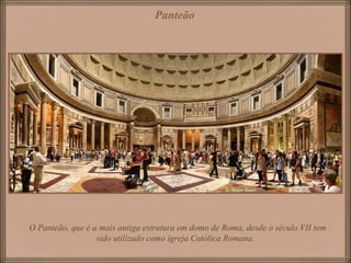 O Panteão, que é a mais antiga estrutura em domo de Roma, desde o século VII tem
sido utilizado como igreja Católica Romana.
Panteão
 