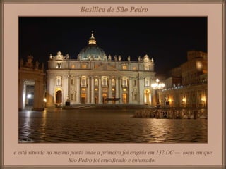 e está situada no mesmo ponto onde a primeira foi erigida em 132 DC — local em que
São Pedro foi crucificado e enterrado.
Basilica de São Pedro
 
