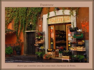 Bairro que constitui uma das zonas mais charmosas de Roma,
Trastevere
 