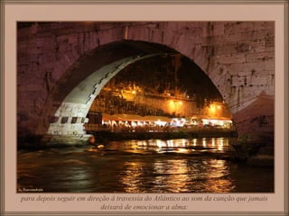 para depois seguir em direção à travessia do Atlântico ao som da canção que jamais
deixará de emocionar a alma:
 