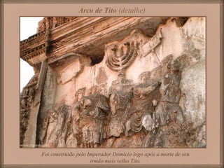 Arco de Tito (detalhe)
Foi construído pelo Imperador Domício logo após a morte de seu
irmão mais velho Tito.
 