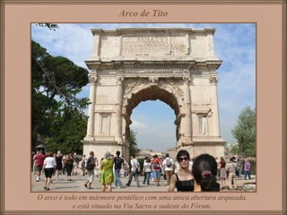 Arco de Tito
O arco é todo em mármore pentélico com uma única abertura arqueada,
e está situado na Via Sacra a sudeste do Fórum.
 