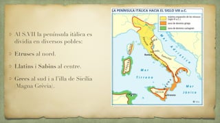 Al S.VII la península itàlica es
dividia en diversos pobles:
Etruscs al nord.
Llatins i Sabins al centre.
Grecs al sud i a...