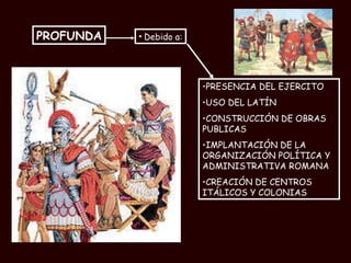 PRESENCIA DEL EJERCITO   USO DEL LATÍN   CONSTRUCCIÓN DE OBRAS PUBLICAS IMPLANTACIÓN DE LA ORGANIZACIÓN POLÍTICA Y ADMINISTRATIVA ROMANA   CREACIÓN DE CENTROS ITÁLICOS Y COLONIAS PROFUNDA   Debido a: 