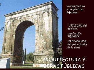 ARQUITECTURA Y OBRAS PÚBLICAS La arquitectura perseguía  tres objetivos : UTILIDAD del edificio,  perfección TÉCNICA  PROPAGANDA del patrocinador de la obra 