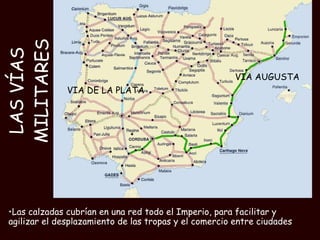 LAS VÍAS MILITARES Las calzadas cubrían en una red todo el Imperio, para facilitar y agilizar el desplazamiento de las tropas y el comercio entre ciudades VIA DE LA PLATA VIA AUGUSTA 