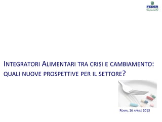 ROMA, 16 APRILE 2013
INTEGRATORI ALIMENTARI TRA CRISI E CAMBIAMENTO:
QUALI NUOVE PROSPETTIVE PER IL SETTORE?
 