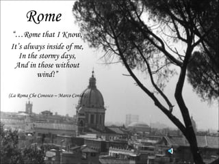 Rome “… Rome that I Know, It’s always inside of me, In the stormy days, And in those without wind!” (La Roma Che Conosco – Marco Conidi) 