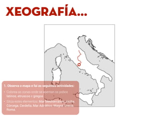 XEOGRAFÍA...
1. Observa o mapa e fai as seguintes actividades:
• Colorea as zonas onde se asentan os pobos
latinos, etrusc...