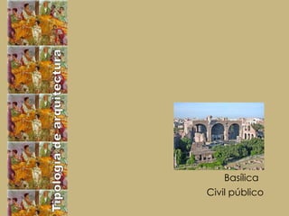 Tipología de arquitectura Civil  público Basílica  