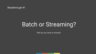Batch or Streaming?
Why do you have to choose?
Breakthrough #1
 