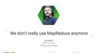 Google Cloud Platform Confidential & Proprietary 23
We don’t really use MapReduce anymore
Urs Hölzle
SVP Technical
Infrastructure Google
“ ”
 