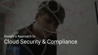 Google’s Approach to
Cloud Security & Compliance
 