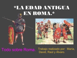      *LA EDAD ANTIGUA EN ROMA.* Trabajo realizado por:  María, David, Raúl y Álvaro.      Todo sobre Roma. 