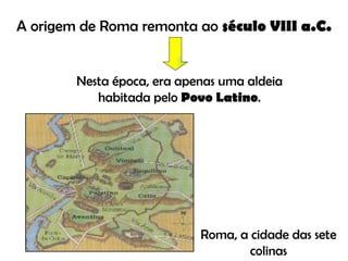 A origem de Roma remonta ao  século VIII a.C. Nesta época, era apenas uma aldeia habitada pelo  Povo Latino . Roma, a cidade das sete colinas 